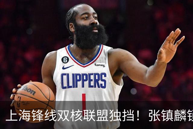 上海锋线双核联盟独挡！张镇麟锁死小外攻守齐爆，李弘权万金油！