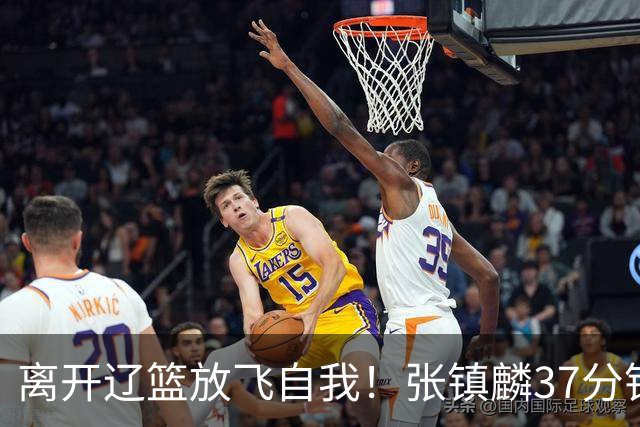 离开辽篮放飞自我！张镇麟37分钟砍28分，堪比外援，京媒一针见血